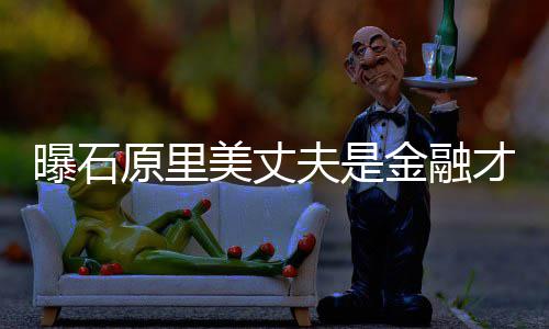 线美丈曝石女星原里 由才俊金融夫是圈内y牵
